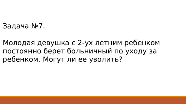 Задача №7. Молодая девушка с 2-ух летним ребенком постоянно берет больничный по уходу за ребенком. Могут ли ее уволить? 