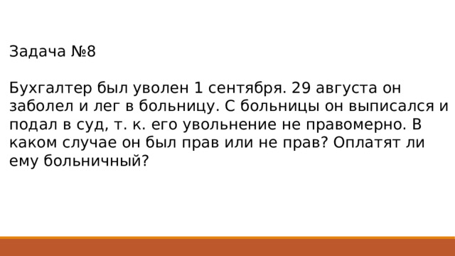 Задача №8 Бухгалтер был уволен 1 сентября. 29 августа он заболел и лег в больницу. С больницы он выписался и подал в суд, т. к. его увольнение не правомерно. В каком случае он был прав или не прав? Оплатят ли ему больничный? 