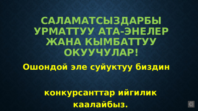 Саламатсыздарбы урматтуу ата-энелер жана кымбаттуу окуучулар!  Ошондой эле суйуктуу биздин конкурсанттар ийгилик каалайбыз. 