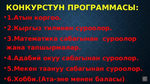 Конкурстун программасы: 1.Атын коргоо. 2.Кыргыз тилинен суроолор. 3.Математика сабагынан суроолор жана тапшырмалар. 4.Адабий окуу сабагынан суроолор. 5.Мекен таануу сабагынан суроолор. 6.Хобби.(Ата-эне менен баласы)  