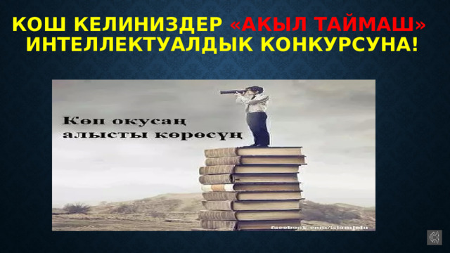   КОШ КЕЛИНИЗДЕР «АКЫЛ ТАЙМАШ»  ИНТЕЛлЕКТУАЛДЫК КОНКУРСУНА! 