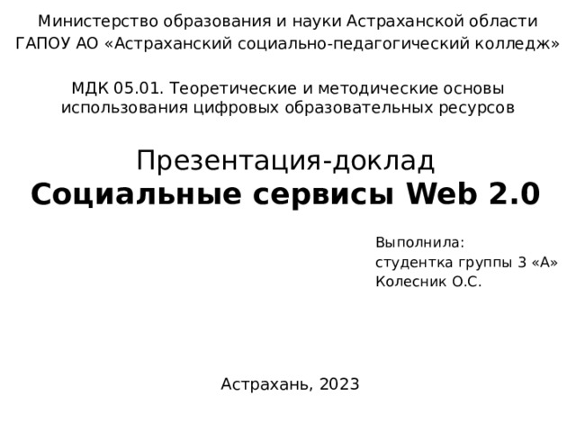 Министерство образования и науки Астраханской области ГАПОУ АО «Астраханский социально-педагогический колледж» МДК 05.01. Теоретические и методические основы использования цифровых образовательных ресурсов Презентация-доклад  Социальные сервисы Web 2.0 Выполнила: студентка группы 3 «А» Колесник О.С. Астрахань, 2023 