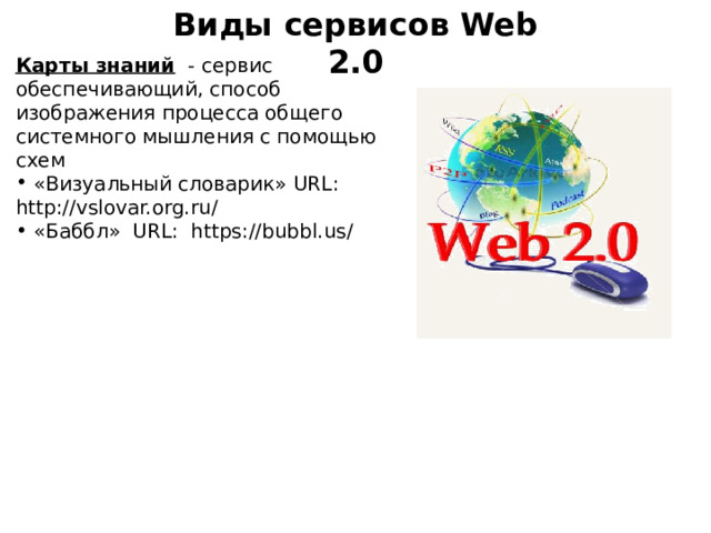Виды сервисов Web 2.0 Карты знаний   - сервис обеспечивающий, способ изображения процесса общего системного мышления с помощью схем  «Визуальный словарик» URL:  http://vslovar.org.ru/  «Баббл»  URL:  https://bubbl.us/ 