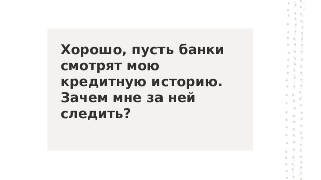 Хорошо, пусть банки смотрят мою кредитную историю. Зачем мне за ней следить? 