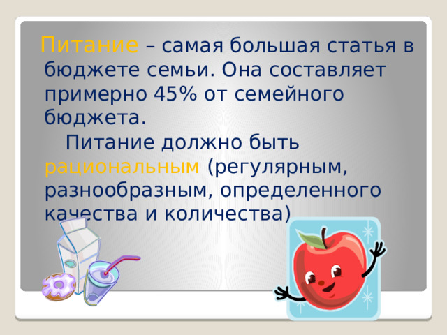  Питание  – самая большая статья в бюджете семьи. Она составляет примерно 45% от семейного бюджета.  Питание должно быть рациональным  (регулярным, разнообразным, определенного качества и количества). 