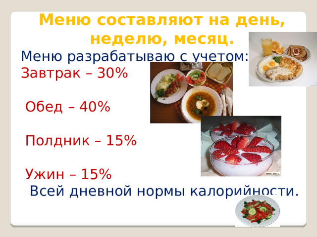 Меню составляют на день, неделю, месяц. Меню разрабатываю с учетом: Завтрак – 30%  Обед – 40%  Полдник – 15%  Ужин – 15%  Всей дневной нормы калорийности. 