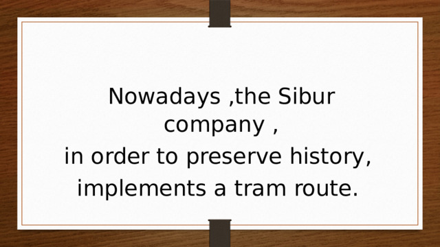 Nowadays ,the Sibur company , in order to preserve history, implements a tram route. 
