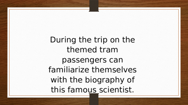 During the trip on the themed tram passengers can familiarize themselves with the biography of this famous scientist. 