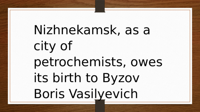 Nizhnekamsk, as a city of petrochemists, owes its birth to Byzov Boris Vasilyevich 