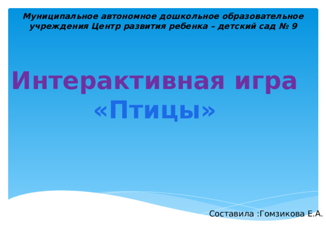 Муниципальное автономное дошкольное образовательное учреждения Центр развития ребенка – детский сад № 9 Интерактивная игра «Птицы» Составила :Гомзикова Е.А. 