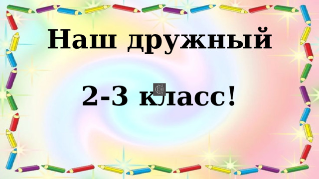 Наш дружный  2-3 класс!  