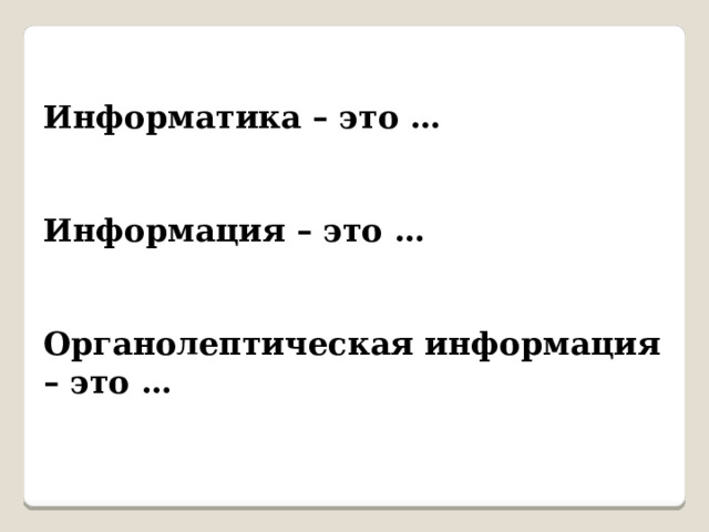 Информатика – это …   Информация – это …   Органолептическая информация – это … 