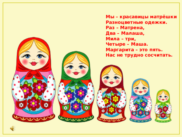 Мы – красавицы матрёшки  Разноцветные одежки.  Раз – Матрена,  Два – Малаша,  Мила – три,  Четыре – Маша.  Маргарита – это пять.  Нас не трудно сосчитать. 