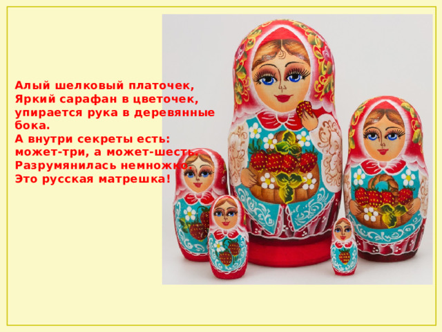 Алый шелковый платочек,  Яркий сарафан в цветочек,  упирается рука в деревянные бока.  А внутри секреты есть:  может-три, а может-шесть.  Разрумянилась немножко.  Это русская матрешка! 