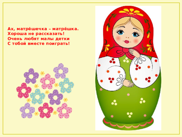Ах, матрёшечка – матрёшка.  Хороша не рассказать!  Очень любят малы детки  С тобой вместе поиграть!   