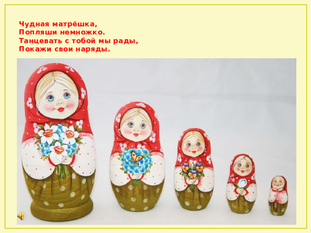 Чудная матрёшка,  Попляши немножко.  Танцевать с тобой мы рады,  Покажи свои наряды.   
