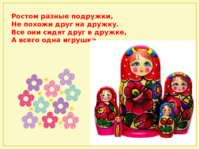 Ростом разные подружки,  Не похожи друг на дружку.  Все они сидят друг в дружке,  А всего одна игрушка. 