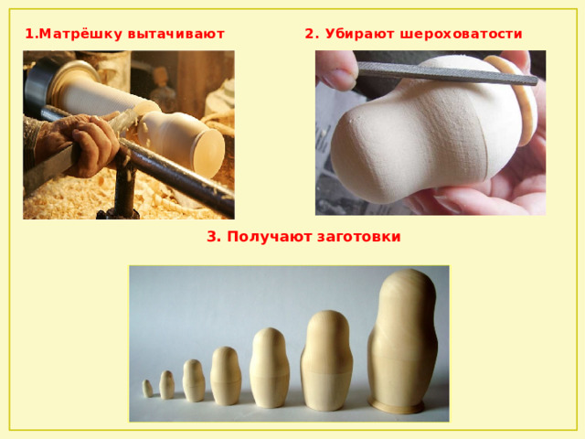 1.Матрёшку вытачивают 2. Убирают шероховатости  3. Получают заготовки 