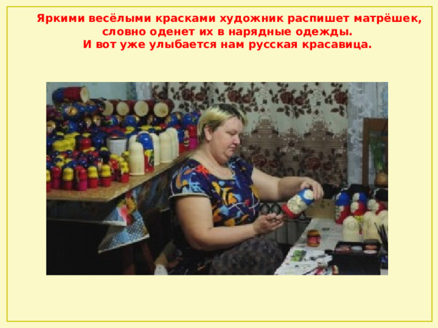 Яркими весёлыми красками художник распишет матрёшек, словно оденет их в нарядные одежды. И вот уже улыбается нам русская красавица. 