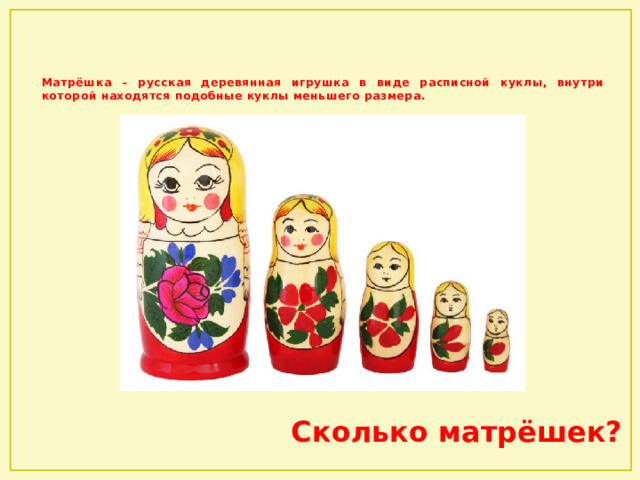    Матрёшка – русская деревянная игрушка в виде расписной куклы, внутри которой находятся подобные куклы меньшего размера.  Сколько матрёшек? 