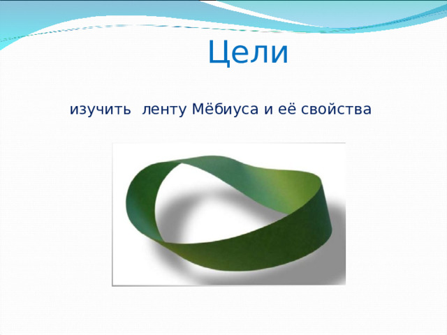 Цели изучить ленту Мёбиуса и её свойства 