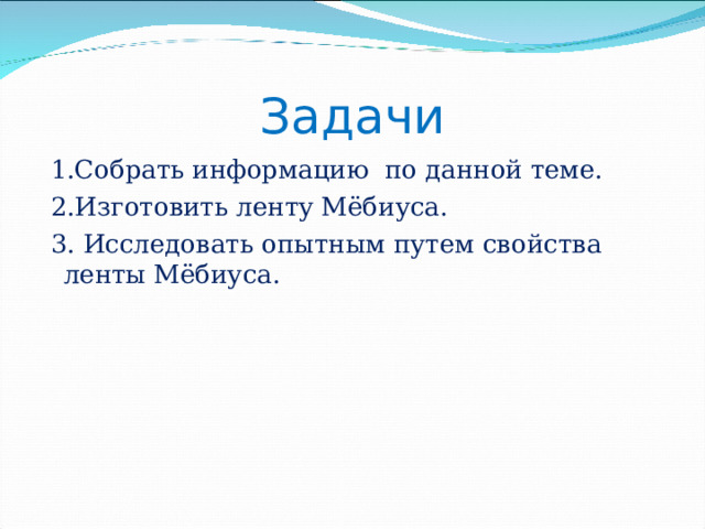Задачи  1.Собрать информацию по данной теме.  2.Изготовить ленту Мёбиуса.  3.  Исследовать опытным путем свойства ленты Мёбиуса. 