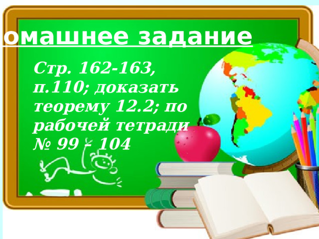 Домашнее задание Стр. 162-163, п.110; доказать теорему 12.2; по рабочей тетради № 99 – 104 