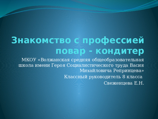 Знакомство с профессией повар - кондитер МКОУ «Волжанская средняя общеобразовательная школа имени Героя Социалистического труда Васия Михайловича Репринцева» Классный руководитель 8 класса Свеженцева Е.Н. 