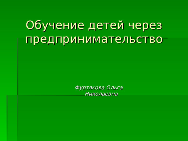 Обучение детей через предпринимательство  Фуртякова Ольга  Николаевна   