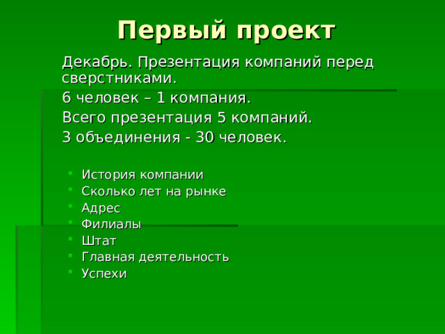 Первый проект  Декабрь. Презентация компаний перед сверстниками.  6 человек – 1 компания.  Всего презентация 5 компаний.  3 объединения - 30 человек. История компании Сколько лет на рынке Адрес Филиалы Штат Главная деятельность Успехи История компании Сколько лет на рынке Адрес Филиалы Штат Главная деятельность Успехи 