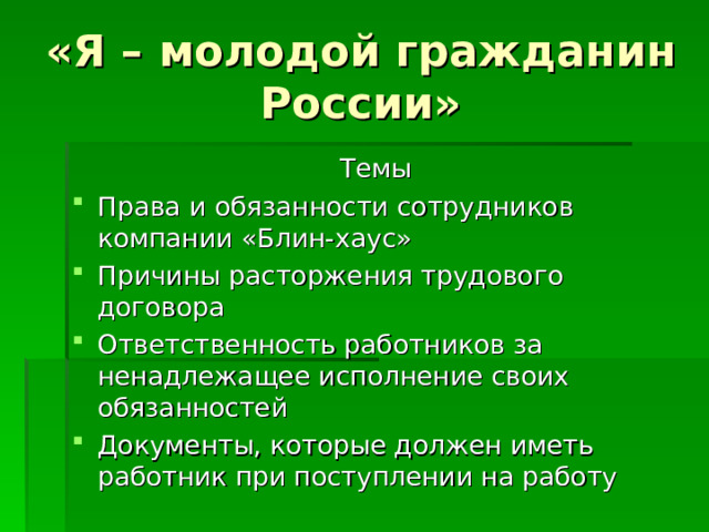 «Я – молодой гражданин  России» Темы Права и обязанности сотрудников компании «Блин-хаус» Причины расторжения трудового договора Ответственность работников за ненадлежащее исполнение своих обязанностей Документы, которые должен иметь работник при поступлении на работу  