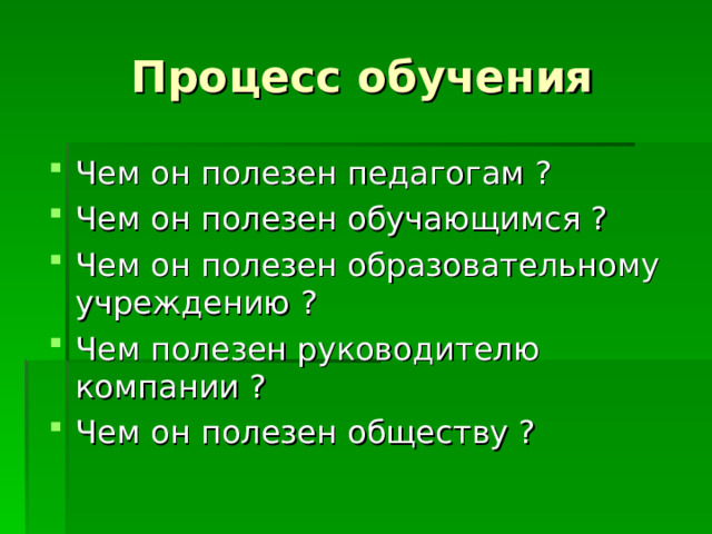 Процесс обучения Чем он полезен педагогам ? Чем он полезен обучающимся ? Чем он полезен образовательному учреждению ? Чем полезен руководителю компании ? Чем он полезен обществу ? 