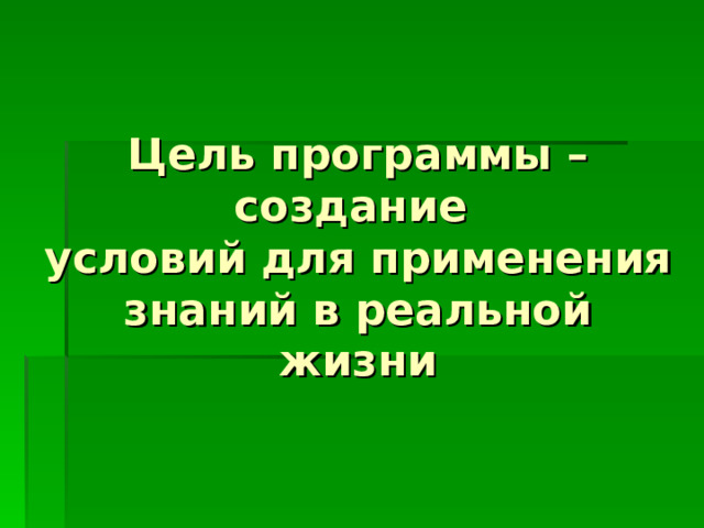 Цель программы – создание  условий для применения знаний в реальной  жизни 