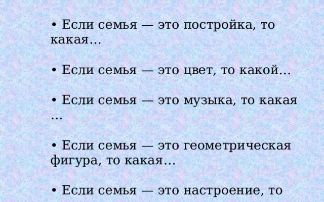 • Если семья — это постройка, то какая…   • Если семья — это цвет, то какой…   • Если семья — это музыка, то какая …   • Если семья — это геометрическая фигура, то какая…   • Если семья — это настроение, то какое…   
