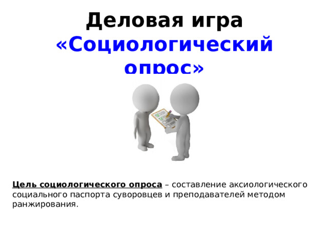 Деловая игра  «Социологический опрос» Цель социологического опроса  – составление аксиологического социального паспорта суворовцев и преподавателей методом ранжирования. 