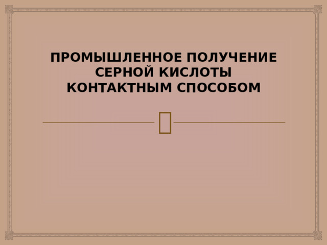 ПРОМЫШЛЕННОЕ ПОЛУЧЕНИЕ СЕРНОЙ КИСЛОТЫ КОНТАКТНЫМ СПОСОБОМ    