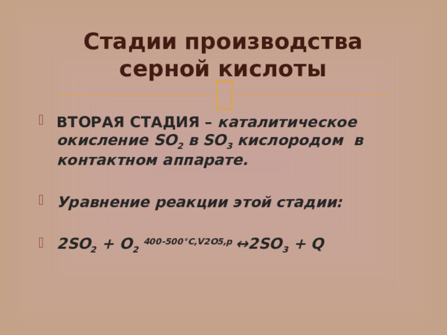 Стадии производства серной кислоты ВТОРАЯ СТАДИЯ –  каталитическое окисление SO 2  в SO 3  кислородом    в контактном аппарате. Уравнение реакции этой стадии:  2SO 2  + O 2   400-500°С,V2O5,p  ↔2SO 3  + Q 