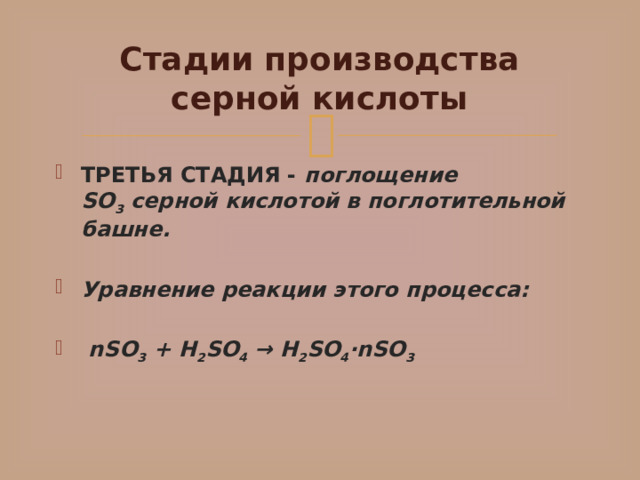 Стадии производства серной кислоты ТРЕТЬЯ СТАДИЯ -  поглощение SO 3  серной кислотой   в поглотительной башне. Уравнение реакции этого процесса:    nSO 3  + H 2 SO 4  → H 2 SO 4 ·nSO 3 