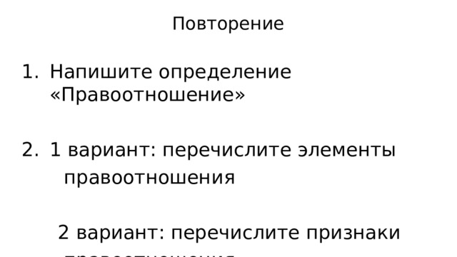 Повторение Напишите определение «Правоотношение» 1 вариант: перечислите элементы  правоотношения  2 вариант: перечислите признаки  правоотношения 