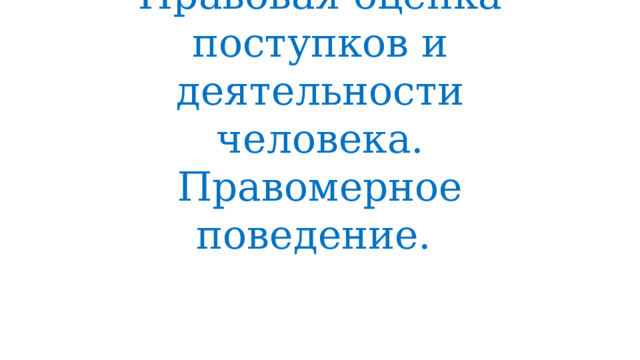 Правовая оценка поступков и деятельности человека. Правомерное поведение. 