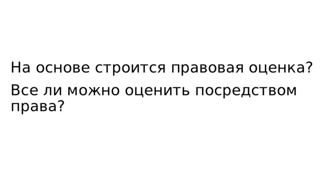На основе строится правовая оценка?   Все ли можно оценить посредством права? 