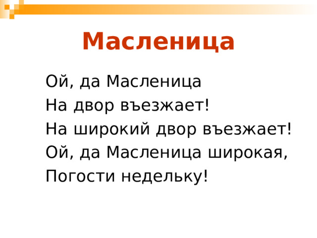 Масленица Ой, да Масленица На двор въезжает! На широкий двор въезжает! Ой, да Масленица широкая, Погости недельку! 