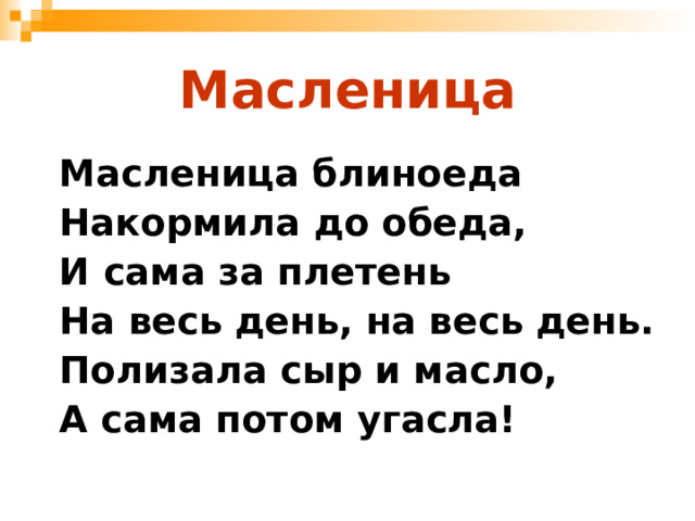 Масленица Масленица блиноеда Накормила до обеда, И сама за плетень На весь день, на весь день. Полизала сыр и масло, А сама потом угасла!  