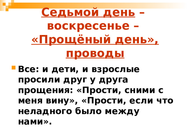 Седьмой день –  воскресенье –  «Прощёный день», проводы Все: и дети, и взрослые просили друг у друга прощения: «Прости, сними с меня вину», «Прости, если что неладного было между нами». 