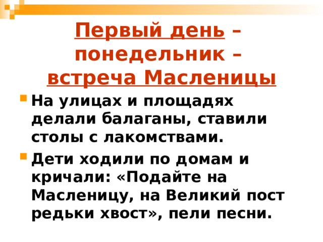 Первый день –  понедельник –  встреча Масленицы На улицах и площадях делали балаганы, ставили столы с лакомствами. Дети ходили по домам и кричали: «Подайте на Масленицу, на Великий пост редьки хвост», пели песни. 