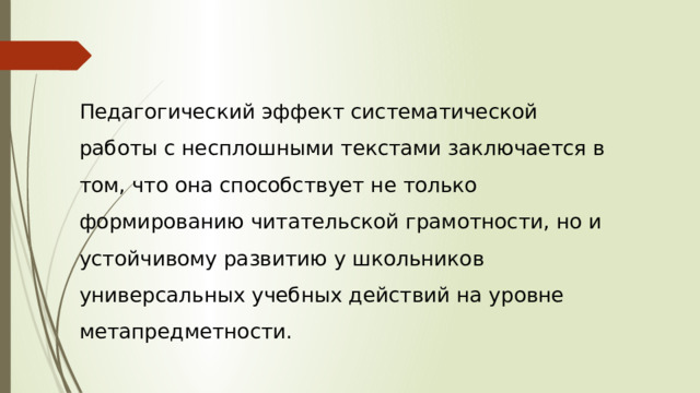 Педагогический эффект систематической работы с несплошными текстами заключается в том, что она способствует не только формированию читательской грамотности, но и устойчивому развитию у школьников универсальных учебных действий на уровне метапредметности. 