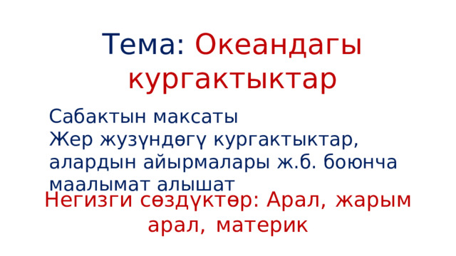 Тема: Океандагы кургактыктар Сабактын максаты Жер жузүндөгү кургактыктар, алардын айырмалары ж.б. боюнча маалымат алышат Негизги сөздүктөр: Арал,  жарым арал,  материк 