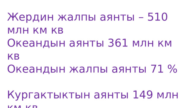 Жердин жалпы аянты – 510 млн км кв Океандын аянты 361 млн км кв Океандын жалпы аянты 71 % Кургактыктын аянты 149 млн км кв (29 % түзөт) 
