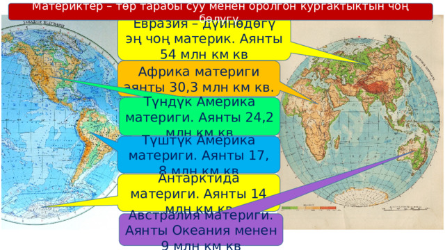 Материктер – төр тарабы суу менен оролгон кургактыктын чоң бөлүгү Евразия – дүйнөдөгү эң чоң материк. Аянты 54 млн км кв Африка материги аянты 30,3 млн км кв. Түндүк Америка материги. Аянты 24,2 млн км кв Түштүк Америка материги. Аянты 17, 8 млн км кв Антарктида материги. Аянты 14 млн км кв Австралия материги. Аянты Океания менен 9 млн км кв 