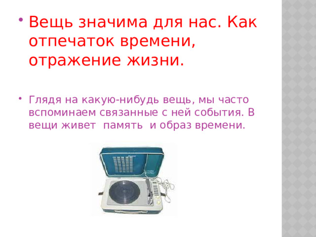 Вещь значима для нас. Как отпечаток времени, отражение жизни. Глядя на какую-нибудь вещь, мы часто вспоминаем связанные с ней события. В вещи живет память и образ времени. 